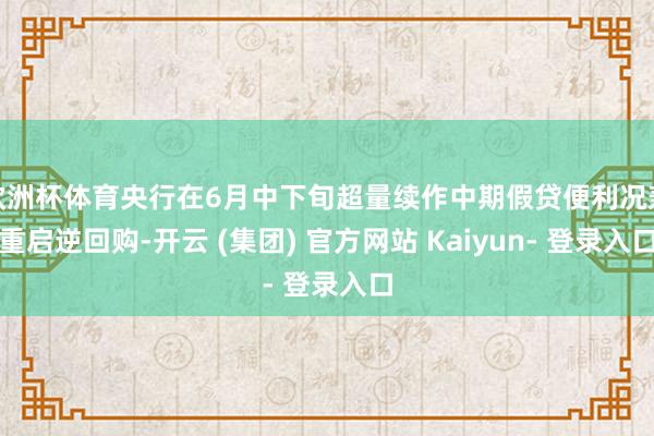 欧洲杯体育央行在6月中下旬超量续作中期假贷便利况兼重启逆回购-开云 (集团) 官方网站 Kaiyun- 登录入口