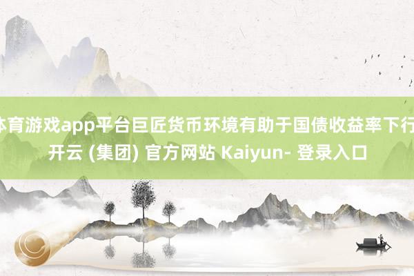 体育游戏app平台巨匠货币环境有助于国债收益率下行-开云 (集团) 官方网站 Kaiyun- 登录入口