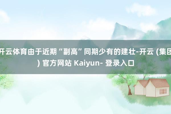 开云体育由于近期“副高”同期少有的建壮-开云 (集团) 官方网站 Kaiyun- 登录入口