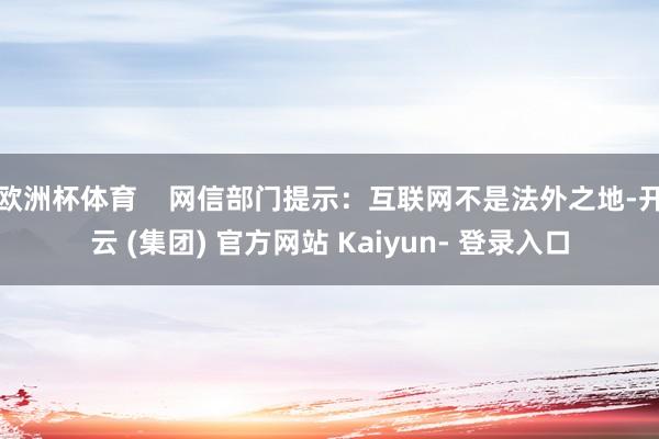 欧洲杯体育    网信部门提示：互联网不是法外之地-开云 (集团) 官方网站 Kaiyun- 登录入口