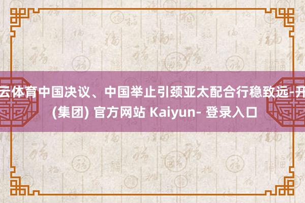 开云体育中国决议、中国举止引颈亚太配合行稳致远-开云 (集团) 官方网站 Kaiyun- 登录入口