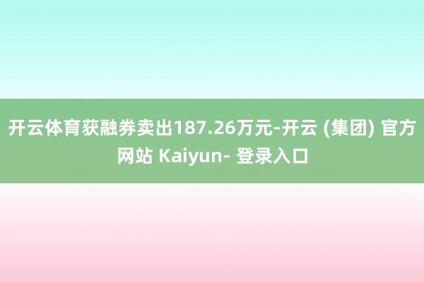 开云体育获融券卖出187.26万元-开云 (集团) 官方网站 Kaiyun- 登录入口