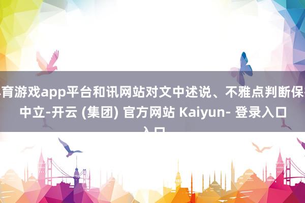 体育游戏app平台和讯网站对文中述说、不雅点判断保抓中立-开云 (集团) 官方网站 Kaiyun- 登录入口