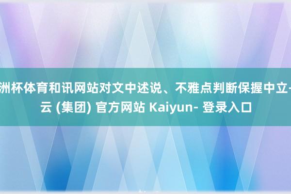欧洲杯体育和讯网站对文中述说、不雅点判断保握中立-开云 (集团) 官方网站 Kaiyun- 登录入口