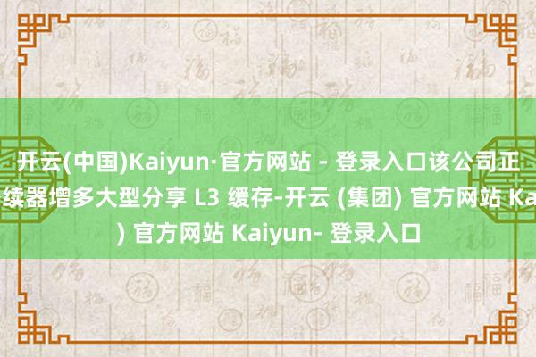 开云(中国)Kaiyun·官方网站 - 登录入口该公司正在致力于为其络续器增多大型分享 L3 缓存-开云 (集团) 官方网站 Kaiyun- 登录入口