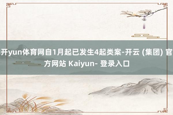 开yun体育网自1月起已发生4起类案-开云 (集团) 官方网站 Kaiyun- 登录入口