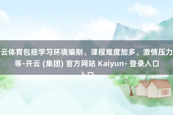 开云体育包括学习环境编削、课程难度加多、激情压力等等-开云 (集团) 官方网站 Kaiyun- 登录入口