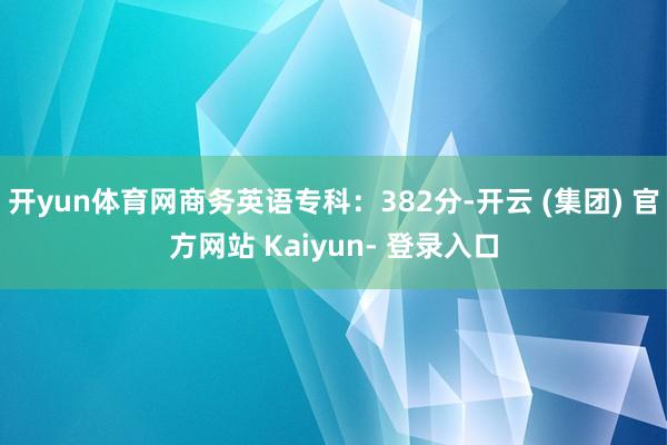 开yun体育网商务英语专科：382分-开云 (集团) 官方网站 Kaiyun- 登录入口