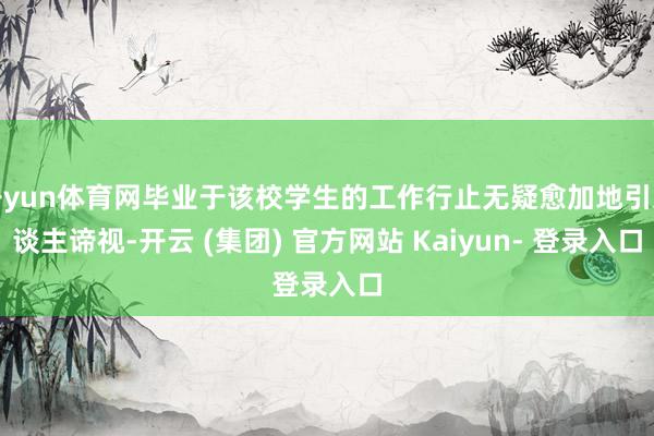 开yun体育网毕业于该校学生的工作行止无疑愈加地引东谈主谛视-开云 (集团) 官方网站 Kaiyun- 登录入口