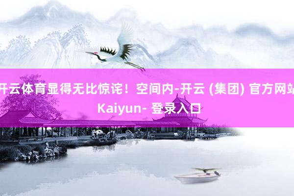 开云体育显得无比惊诧！空间内-开云 (集团) 官方网站 Kaiyun- 登录入口