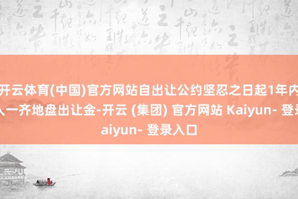 开云体育(中国)官方网站自出让公约坚忍之日起1年内缴王人一齐地盘出让金-开云 (集团) 官方网站 Kaiyun- 登录入口