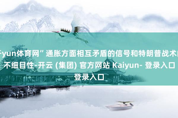 开yun体育网”通胀方面相互矛盾的信号和特朗普战术的不细目性-开云 (集团) 官方网站 Kaiyun- 登录入口