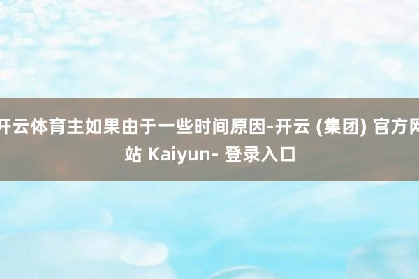 开云体育主如果由于一些时间原因-开云 (集团) 官方网站 Kaiyun- 登录入口
