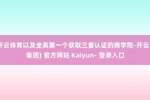 开云体育以及全英第一个获取三重认证的商学院-开云 (集团) 官方网站 Kaiyun- 登录入口