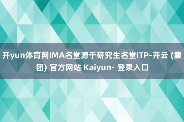 开yun体育网IMA名堂源于研究生名堂ITP-开云 (集团) 官方网站 Kaiyun- 登录入口