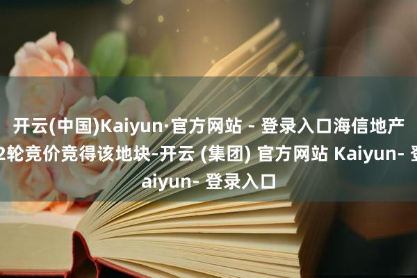 开云(中国)Kaiyun·官方网站 - 登录入口海信地产流程242轮竞价竞得该地块-开云 (集团) 官方网站 Kaiyun- 登录入口