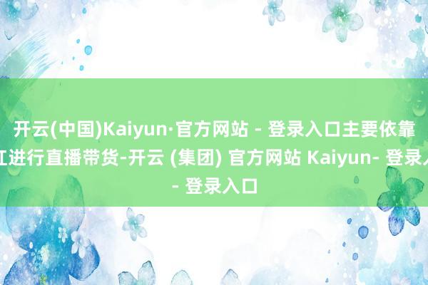 开云(中国)Kaiyun·官方网站 - 登录入口主要依靠网红进行直播带货-开云 (集团) 官方网站 Kaiyun- 登录入口