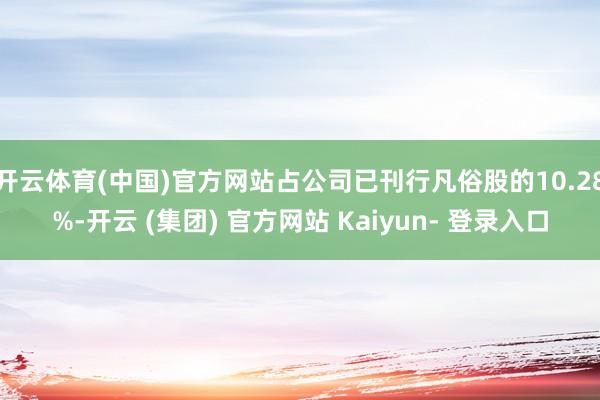 开云体育(中国)官方网站占公司已刊行凡俗股的10.28%-开云 (集团) 官方网站 Kaiyun- 登录入口