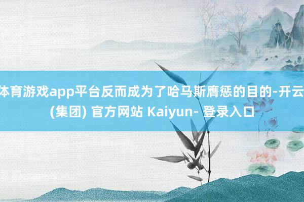 体育游戏app平台反而成为了哈马斯膺惩的目的-开云 (集团) 官方网站 Kaiyun- 登录入口