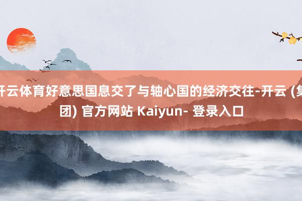 开云体育好意思国息交了与轴心国的经济交往-开云 (集团) 官方网站 Kaiyun- 登录入口