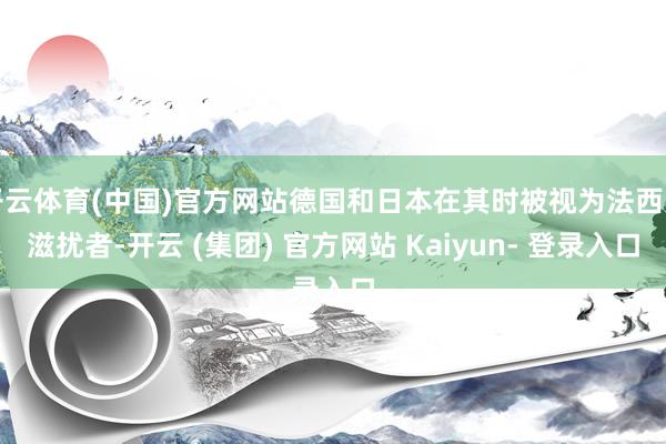 开云体育(中国)官方网站德国和日本在其时被视为法西斯滋扰者-开云 (集团) 官方网站 Kaiyun- 登录入口