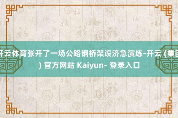 开云体育张开了一场公路钢桥架设济急演练-开云 (集团) 官方网站 Kaiyun- 登录入口