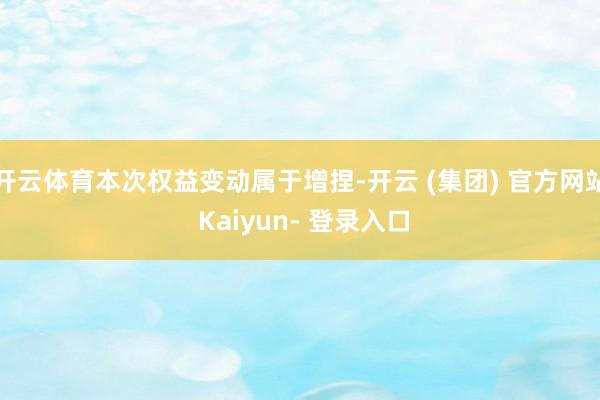 开云体育本次权益变动属于增捏-开云 (集团) 官方网站 Kaiyun- 登录入口