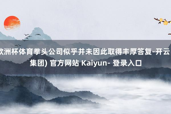欧洲杯体育拳头公司似乎并未因此取得丰厚答复-开云 (集团) 官方网站 Kaiyun- 登录入口
