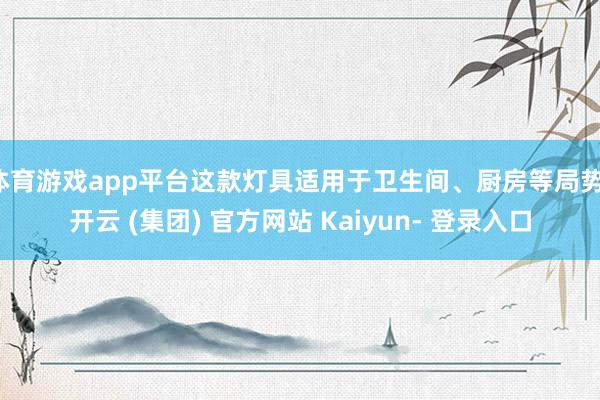 体育游戏app平台这款灯具适用于卫生间、厨房等局势-开云 (集团) 官方网站 Kaiyun- 登录入口