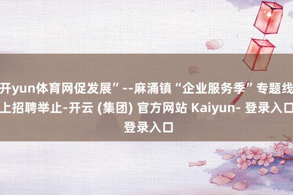 开yun体育网促发展”--麻涌镇“企业服务季”专题线上招聘举止-开云 (集团) 官方网站 Kaiyun- 登录入口