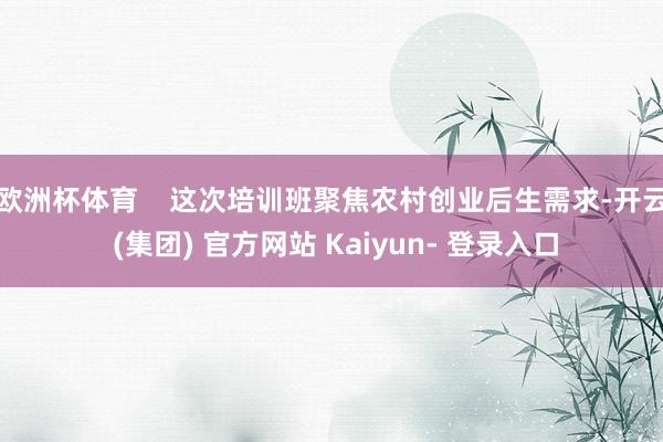 欧洲杯体育    这次培训班聚焦农村创业后生需求-开云 (集团) 官方网站 Kaiyun- 登录入口
