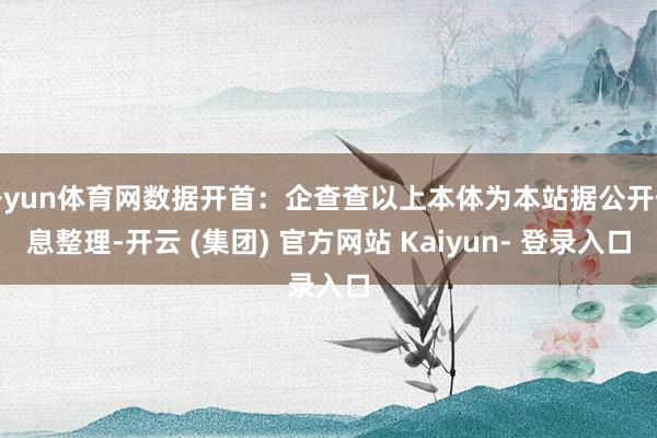 开yun体育网数据开首：企查查以上本体为本站据公开信息整理-开云 (集团) 官方网站 Kaiyun- 登录入口