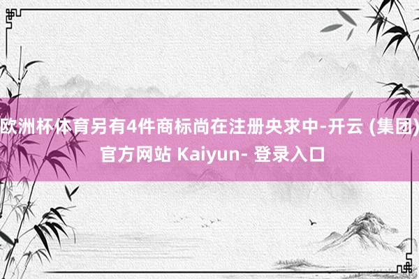 欧洲杯体育另有4件商标尚在注册央求中-开云 (集团) 官方网站 Kaiyun- 登录入口