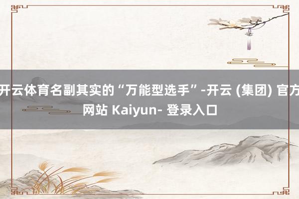 开云体育名副其实的“万能型选手”-开云 (集团) 官方网站 Kaiyun- 登录入口