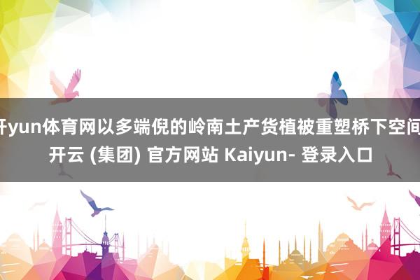 开yun体育网以多端倪的岭南土产货植被重塑桥下空间-开云 (集团) 官方网站 Kaiyun- 登录入口