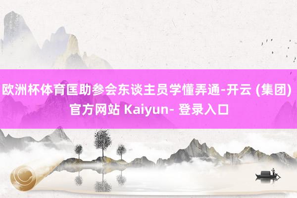 欧洲杯体育匡助参会东谈主员学懂弄通-开云 (集团) 官方网站 Kaiyun- 登录入口