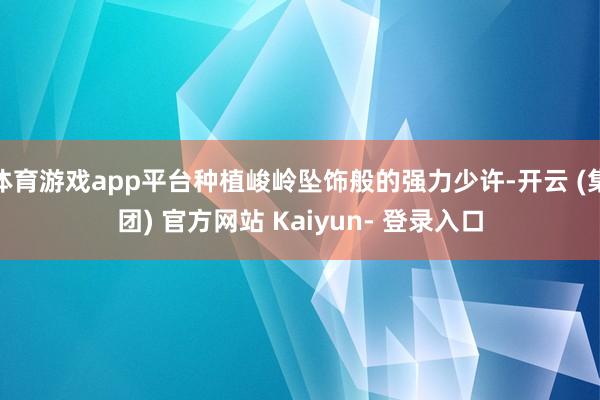 体育游戏app平台种植峻岭坠饰般的强力少许-开云 (集团) 官方网站 Kaiyun- 登录入口