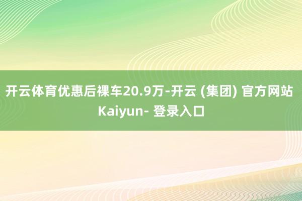 开云体育优惠后裸车20.9万-开云 (集团) 官方网站 Kaiyun- 登录入口