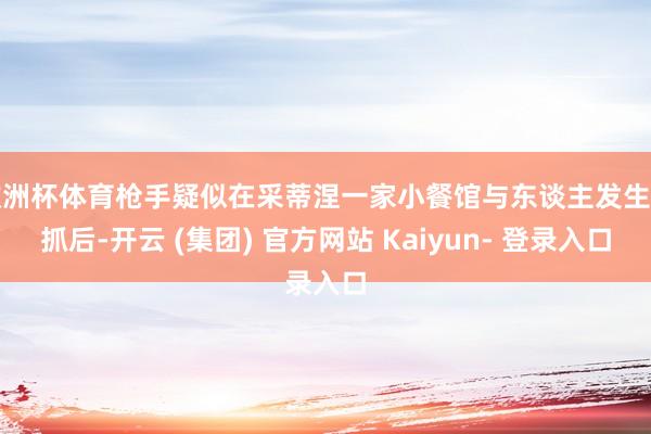 欧洲杯体育枪手疑似在采蒂涅一家小餐馆与东谈主发生争抓后-开云 (集团) 官方网站 Kaiyun- 登录入口