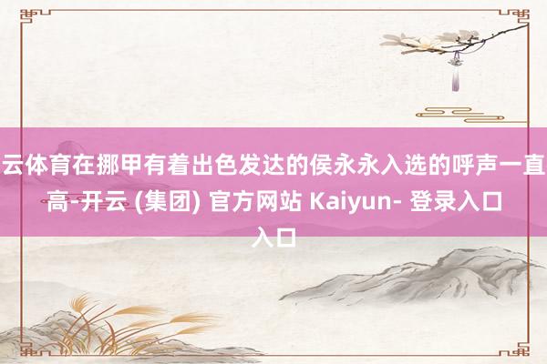 开云体育在挪甲有着出色发达的侯永永入选的呼声一直很高-开云 (集团) 官方网站 Kaiyun- 登录入口