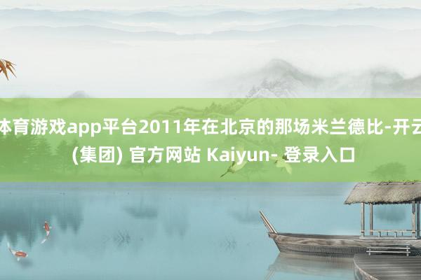 体育游戏app平台2011年在北京的那场米兰德比-开云 (集团) 官方网站 Kaiyun- 登录入口