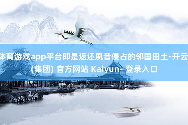 体育游戏app平台即是返还夙昔侵占的邻国田土-开云 (集团) 官方网站 Kaiyun- 登录入口