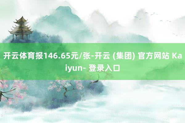 开云体育报146.65元/张-开云 (集团) 官方网站 Kaiyun- 登录入口