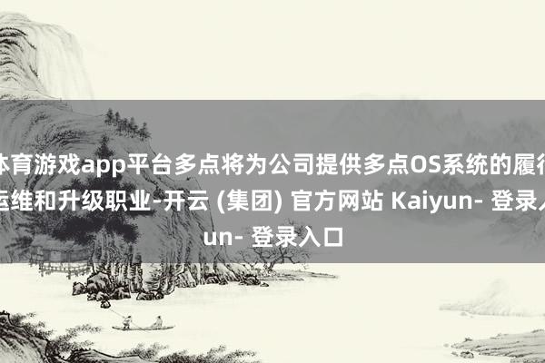 体育游戏app平台多点将为公司提供多点OS系统的履行、运维和升级职业-开云 (集团) 官方网站 Kaiyun- 登录入口