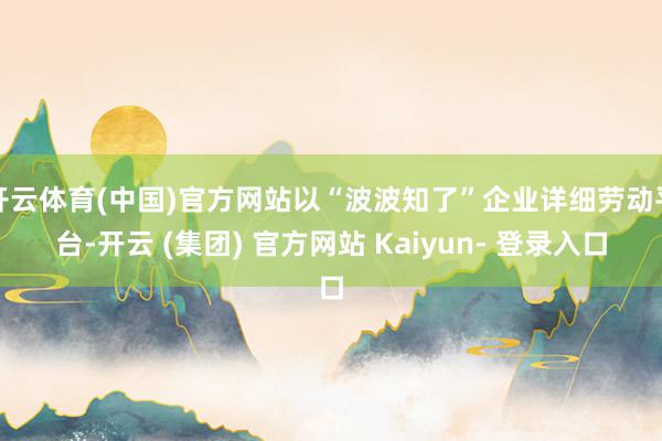 开云体育(中国)官方网站以“波波知了”企业详细劳动平台-开云 (集团) 官方网站 Kaiyun- 登录入口