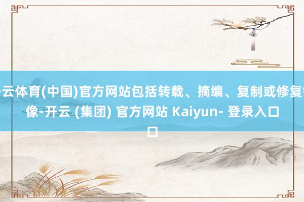 开云体育(中国)官方网站包括转载、摘编、复制或修复镜像-开云 (集团) 官方网站 Kaiyun- 登录入口
