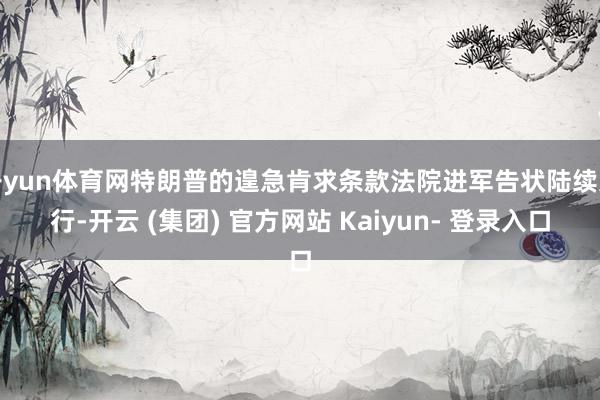 开yun体育网特朗普的遑急肯求条款法院进军告状陆续进行-开云 (集团) 官方网站 Kaiyun- 登录入口