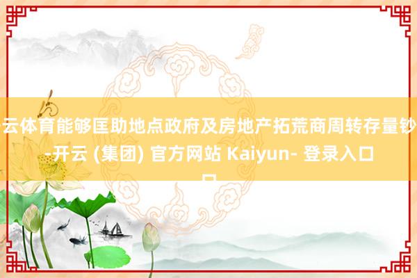 开云体育能够匡助地点政府及房地产拓荒商周转存量钞票-开云 (集团) 官方网站 Kaiyun- 登录入口