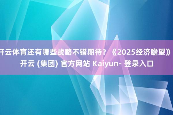 开云体育还有哪些战略不错期待？《2025经济瞻望》-开云 (集团) 官方网站 Kaiyun- 登录入口