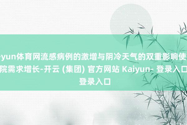 开yun体育网流感病例的激增与阴冷天气的双重影响使病院需求增长-开云 (集团) 官方网站 Kaiyun- 登录入口